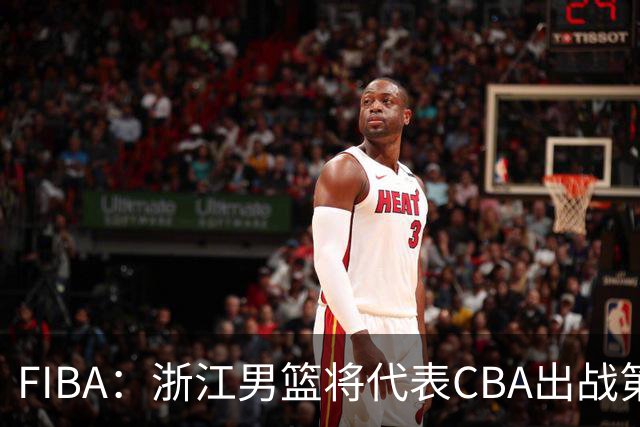 FIBA：浙江男篮将代表CBA出战第33届洲际杯